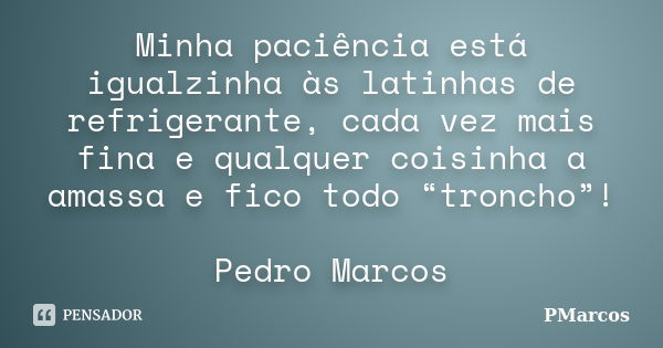 Minha paciência está igualzinha às latinhas de refrigerante, cada vez mais fina e qualquer coisinha a amassa e fico todo “troncho”! Pedro Marcos... Frase de PMarcos.