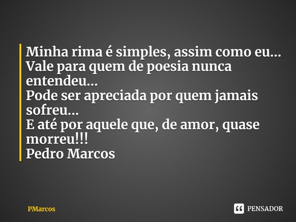 ⁠Minha rima é simples, assim como eu...
Vale para quem de poesia nunca entendeu...
Pode ser apreciada por quem jamais sofreu...
E até por aquele que, de amor, q... Frase de PMarcos.