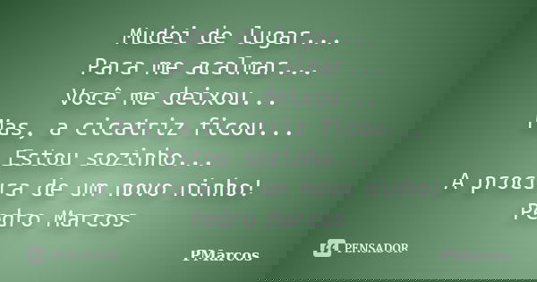 Mudei de lugar... Para me acalmar... Você me deixou... Mas, a cicatriz ficou... Estou sozinho... A procura de um novo ninho! Pedro Marcos... Frase de PMarcos.