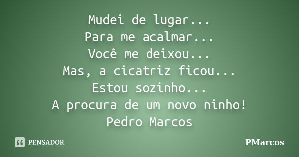 Mudei de lugar... Para me acalmar... Você me deixou... Mas, a cicatriz ficou... Estou sozinho... A procura de um novo ninho! Pedro Marcos... Frase de PMarcos.