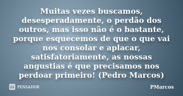 Muitas vezes buscamos, desesperadamente, o perdão dos outros, mas isso não é o bastante, porque esquecemos de que o que vai nos consolar e aplacar, satisfatoria... Frase de PMarcos.