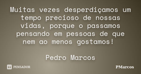 Muitas vezes desperdiçamos um tempo precioso de nossas vidas, porque o passamos pensando em pessoas de que nem ao menos gostamos! Pedro Marcos... Frase de PMarcos.