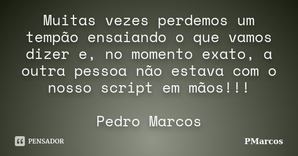 Muitas vezes perdemos um tempão ensaiando o que vamos dizer e, no momento exato, a outra pessoa não estava com o nosso script em mãos!!! Pedro Marcos... Frase de PMarcos.