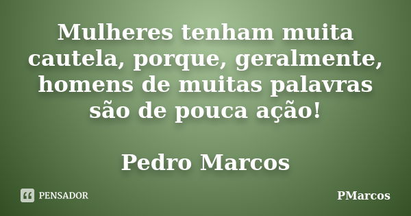 Mulheres tenham muita cautela, porque, geralmente, homens de muitas palavras são de pouca ação! Pedro Marcos... Frase de PMarcos.