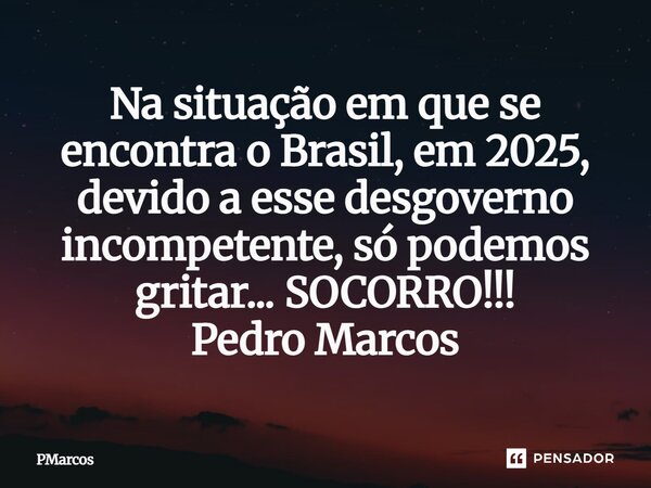 ⁠Na situação em que se encontra o Brasil, em 2025, devido a esse desgoverno incompetente, só podemos gritar... SOCORRO!!! Pedro Marcos... Frase de PMarcos.