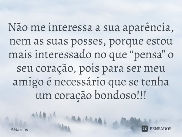 ⁠Não me interessa a sua aparência, nem as suas posses, porque estou mais interessado no que “pensa” o seu coração, pois para ser meu amigo é necessário que se t... Frase de PMarcos.