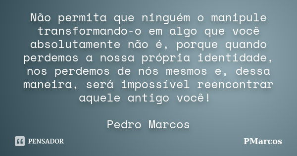 Não permita que ninguém o manipule transformando-o em algo que você absolutamente não é, porque quando perdemos a nossa própria identidade, nos perdemos de nós ... Frase de PMarcos.