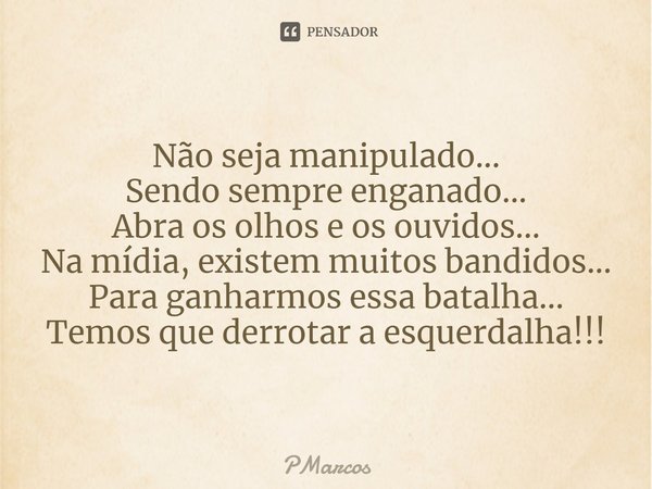 ⁠Não seja manipulado...
Sendo sempre enganado...
Abra os olhos e os ouvidos...
Na mídia, existem muitos bandidos...
Para ganharmos essa batalha...
Temos que der... Frase de PMarcos.