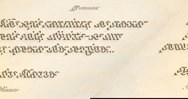 Não seja ranzinza, ao passar pela vida, divirta-se um pouco; apesar dos perigos... Pedro Marcos... Frase de PMarcos.