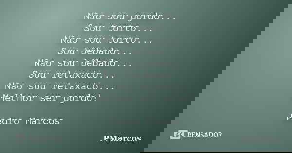 Não sou gordo... Sou torto... Não sou torto... Sou bêbado... Não sou bêbado... Sou relaxado... Não sou relaxado... Melhor ser gordo! Pedro Marcos... Frase de PMarcos.