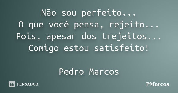 Não sou perfeito... O que você pensa, rejeito... Pois, apesar dos trejeitos... Comigo estou satisfeito! Pedro Marcos... Frase de PMarcos.