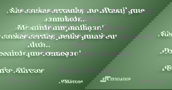 Nas coisas erradas, no Brasil, que combato... Me sinto um palhaço! Nas coisas certas, pelas quais eu luto... Pressinto que renasço! Pedro Marcos... Frase de PMarcos.