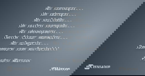 No cansaço... Um abraço... Na solidão... Um outro coração... No desespero... Tente ficar maneiro... Na alegria... Comemore com euforia!!! Pedro Marcos... Frase de PMarcos.