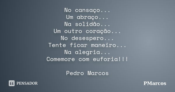 No cansaço... Um abraço... Na solidão... Um outro coração... No desespero... Tente ficar maneiro... Na alegria... Comemore com euforia!!! Pedro Marcos... Frase de PMarcos.