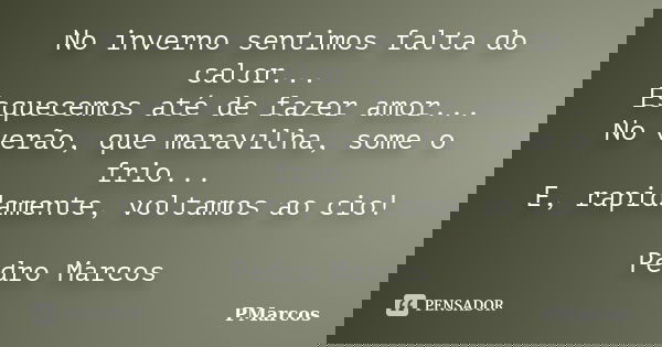 No inverno sentimos falta do calor... Esquecemos até de fazer amor... No verão, que maravilha, some o frio... E, rapidamente, voltamos ao cio! Pedro Marcos... Frase de PMarcos.
