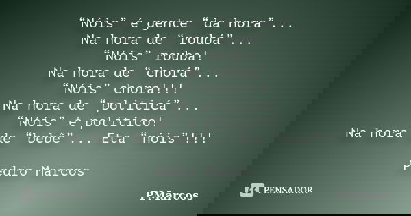 “Nóis” é gente “da hora”... Na hora de “roubá”... “Nóis” rouba! Na hora de “chorá”... “Nóis” chora!!! Na hora de “politicá”... “Nóis” é político! Na hora de “be... Frase de PMarcos.