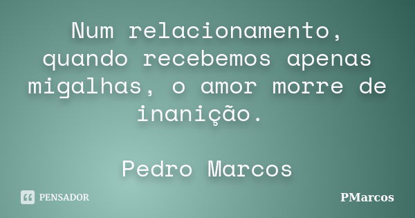 Num relacionamento, quando recebemos apenas migalhas, o amor morre de inanição. Pedro Marcos... Frase de PMarcos.