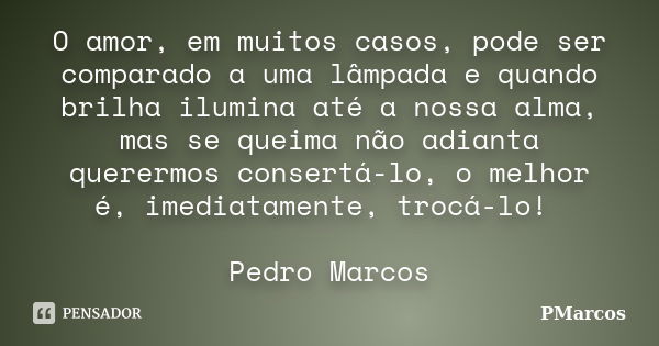 O amor, em muitos casos, pode ser comparado a uma lâmpada e quando brilha ilumina até a nossa alma, mas se queima não adianta querermos consertá-lo, o melhor é,... Frase de PMarcos.