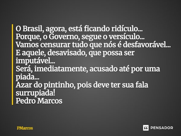 O Brasil, agora, está ficando ridículo... Porque, o Governo, segue o versículo... Vamos censurar tudo que nós é desfavorável... E aquele, desavisado, que possa... Frase de PMarcos.