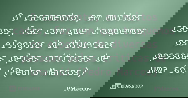 O casamento, em muitos casos, faz com que troquemos os elogios de diversas pessoas pelas críticas de uma só! (Pedro Marcos)... Frase de PMarcos.