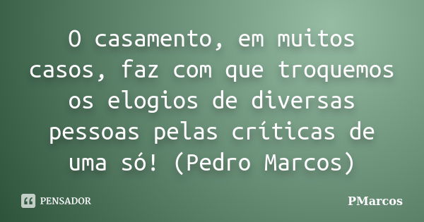 O casamento, em muitos casos, faz com que troquemos os elogios de diversas pessoas pelas críticas de uma só! (Pedro Marcos)... Frase de PMarcos.