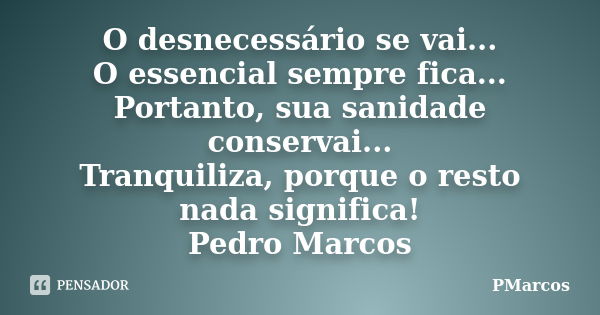 O desnecessário se vai... O essencial sempre fica... Portanto, sua sanidade conservai... Tranquiliza, porque o resto nada significa! Pedro Marcos... Frase de PMarcos.