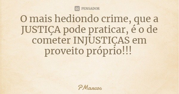 O mais hediondo crime, que a JUSTIÇA pode praticar, é o de cometer INJUSTIÇAS em proveito próprio!!!... Frase de PMarcos.