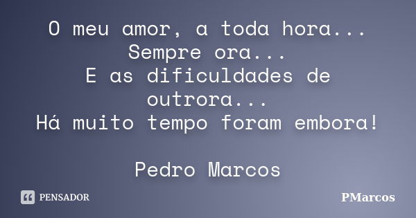 O meu amor, a toda hora... Sempre ora... E as dificuldades de outrora... Há muito tempo foram embora! Pedro Marcos... Frase de PMarcos.