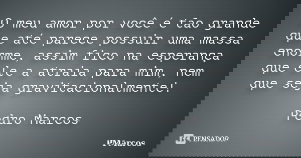 O meu amor por você é tão grande que até parece possuir uma massa enorme, assim fico na esperança que ele a atraia para mim, nem que seja gravitacionalmente! Pe... Frase de PMarcos.