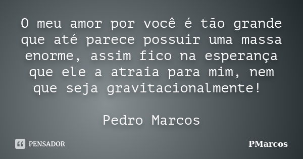 O meu amor por você é tão grande que até parece possuir uma massa enorme, assim fico na esperança que ele a atraia para mim, nem que seja gravitacionalmente! Pe... Frase de PMarcos.