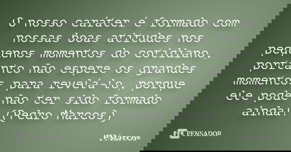 O nosso caráter é formado com nossas boas atitudes nos pequenos momentos do cotidiano, portanto não espere os grandes momentos para revelá-lo, porque ele pode n... Frase de PMarcos.