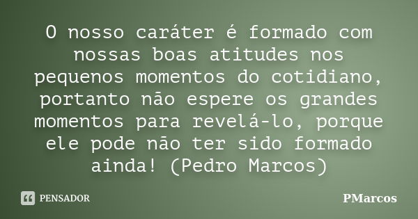 O nosso caráter é formado com nossas boas atitudes nos pequenos momentos do cotidiano, portanto não espere os grandes momentos para revelá-lo, porque ele pode n... Frase de PMarcos.