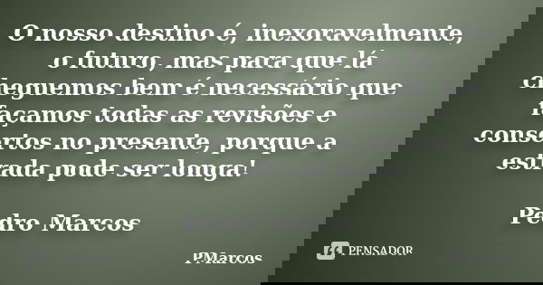 O nosso destino é, inexoravelmente, o futuro, mas para que lá cheguemos bem é necessário que façamos todas as revisões e consertos no presente, porque a estrada... Frase de PMarcos.