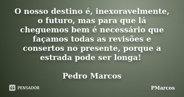 O nosso destino é, inexoravelmente, o futuro, mas para que lá cheguemos bem é necessário que façamos todas as revisões e consertos no presente, porque a estrada... Frase de PMarcos.