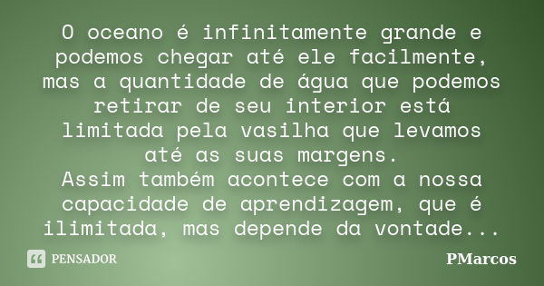 O oceano é infinitamente grande e podemos chegar até ele facilmente, mas a quantidade de água que podemos retirar de seu interior está limitada pela vasilha que... Frase de PMarcos.