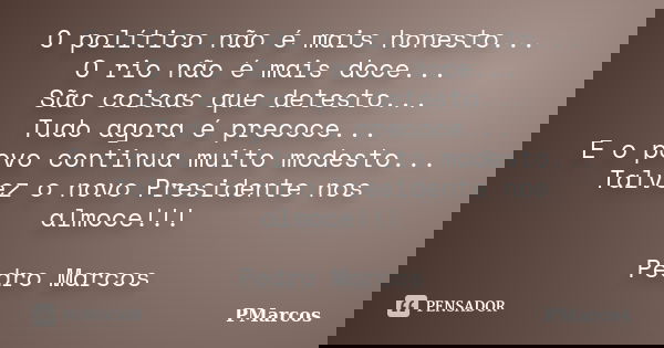 O político não é mais honesto... O rio não é mais doce... São coisas que detesto... Tudo agora é precoce... E o povo continua muito modesto... Talvez o novo Pre... Frase de PMarcos.
