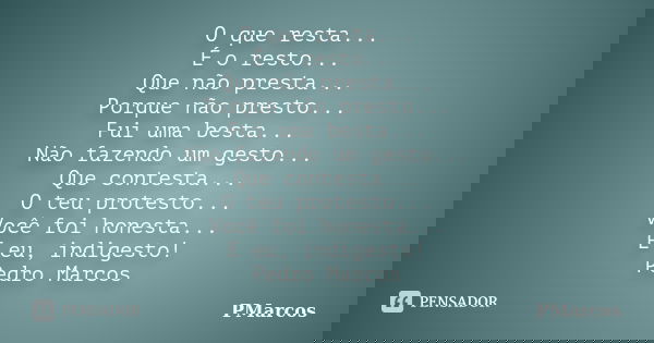 O que resta... É o resto... Que não presta... Porque não presto... Fui uma besta... Não fazendo um gesto... Que contesta... O teu protesto... Você foi honesta..... Frase de PMarcos.