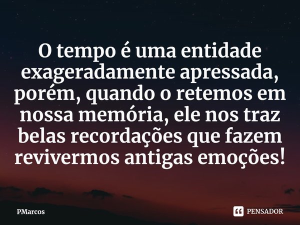 ⁠O tempo é uma entidade exageradamente apressada, porém, quando o retemos em nossa memória, ele nos traz belas recordações que fazem revivermos antigas emoções!... Frase de PMarcos.