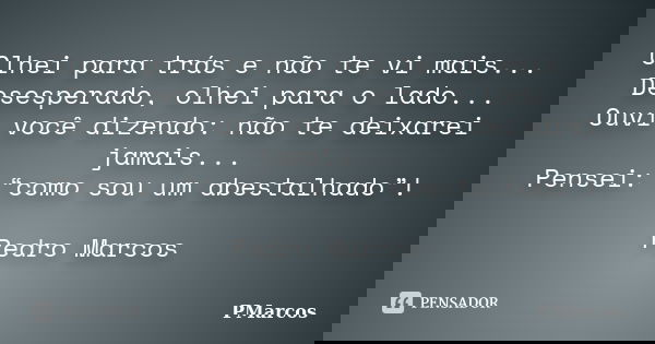 Olhei para trás e não te vi mais... Desesperado, olhei para o lado... Ouvi você dizendo: não te deixarei jamais... Pensei: “como sou um abestalhado”! Pedro Marc... Frase de PMarcos.