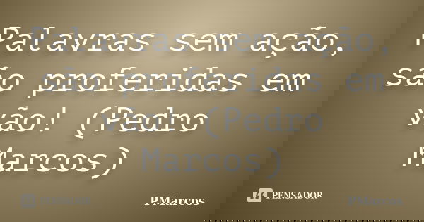 Palavras sem ação, são proferidas em vão! (Pedro Marcos)... Frase de PMarcos.