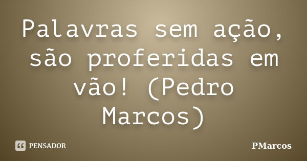 Palavras sem ação, são proferidas em vão! (Pedro Marcos)... Frase de PMarcos.