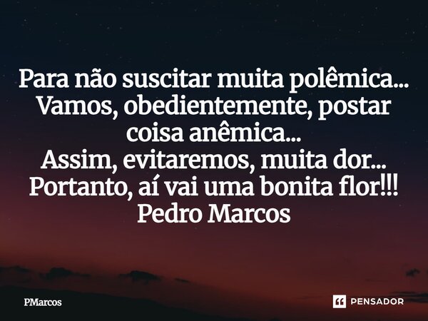⁠Para não suscitar muita polêmica... Vamos, obedientemente, postar coisa anêmica... Assim, evitaremos, muita dor... Portanto, aí vai uma bonita flor!!! Pedro Ma... Frase de PMarcos.