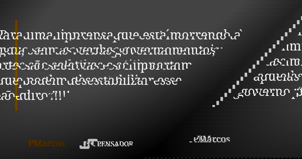 Para uma imprensa que está morrendo à míngua, sem as verbas governamentais; as mortes são seletivas e só importam aquelas que podem desestabilizar esse governo ... Frase de PMarcos.