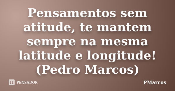 Pensamentos sem atitude, te mantem sempre na mesma latitude e longitude! (Pedro Marcos)... Frase de PMarcos.