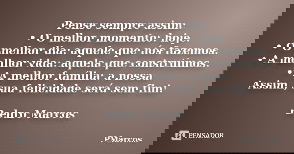 Pense sempre assim: • O melhor momento: hoje. • O melhor dia: aquele que nós fazemos. • A melhor vida: aquela que construímos. • A melhor família: a nossa. Assi... Frase de PMarcos.