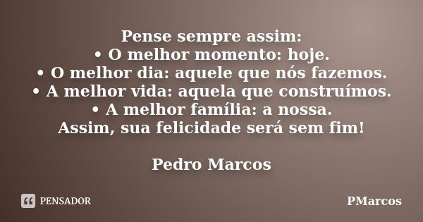 Pense sempre assim: • O melhor momento: hoje. • O melhor dia: aquele que nós fazemos. • A melhor vida: aquela que construímos. • A melhor família: a nossa. Assi... Frase de PMarcos.