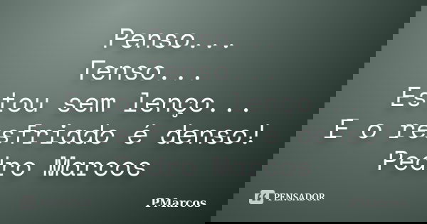 Penso... Tenso... Estou sem lenço... E o resfriado é denso! Pedro Marcos... Frase de PMarcos.