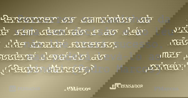 Percorrer os caminhos da vida sem decisão e ao léu não lhe trará sucesso, mas poderá levá-lo ao pinéu! (Pedro Marcos)... Frase de PMarcos.