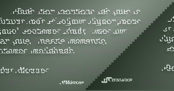 Pode ter certeza de que o futuro não é algum lugar para o qual estamos indo, mas um lugar que, neste momento, estamos moldando. Pedro Marcos... Frase de PMarcos.