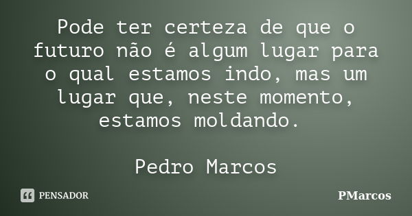 Pode ter certeza de que o futuro não é algum lugar para o qual estamos indo, mas um lugar que, neste momento, estamos moldando. Pedro Marcos... Frase de PMarcos.